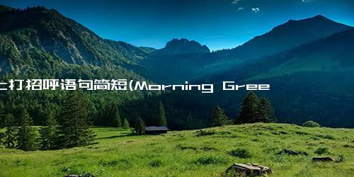 早上打招呼语句简短(Morning Greetings - Short Phrases for Saying Good Morning)